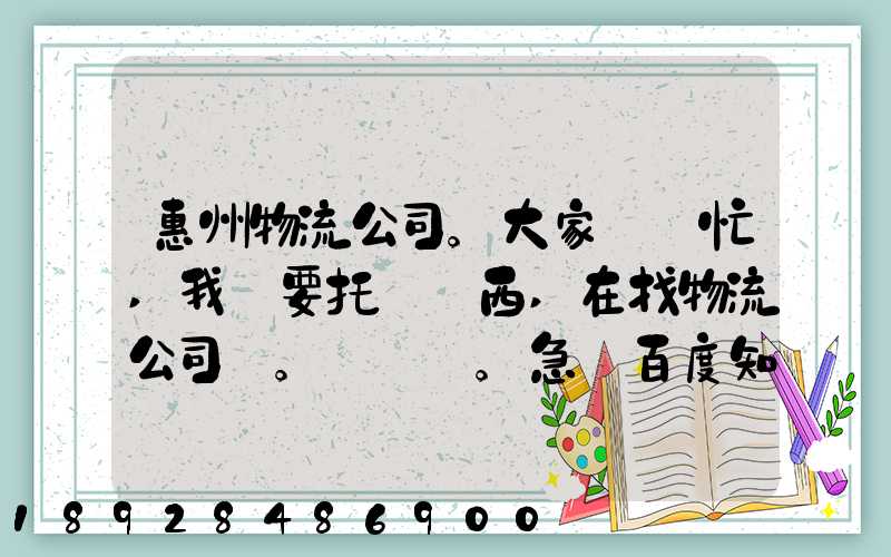 惠州物流公司。大家幫幫忙,我廠要托運東西,在找物流公司。。急_百度知...